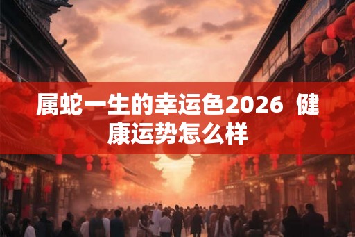 属蛇一生的幸运色2026  健康运势怎么样