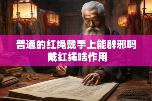 普通的红绳戴手上能辟邪吗 戴红绳啥作用