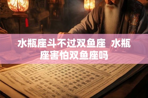 水瓶座斗不过双鱼座  水瓶座害怕双鱼座吗