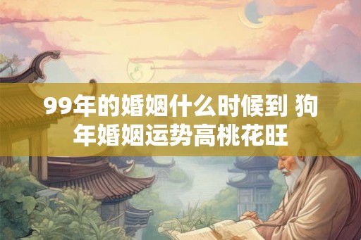 99年的婚姻什么时候到 狗年婚姻运势高桃花旺
