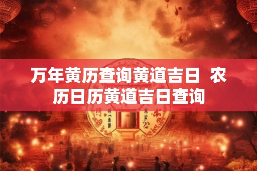 万年黄历查询黄道吉日  农历日历黄道吉日查询