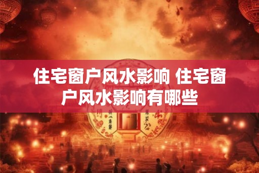 住宅窗户风水影响 住宅窗户风水影响有哪些