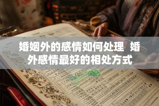 婚姻外的感情如何处理  婚外感情最好的相处方式