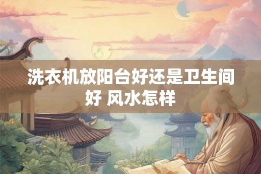 洗衣机放阳台好还是卫生间好 风水怎样