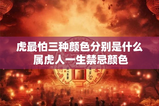 虎最怕三种颜色分别是什么 属虎人一生禁忌颜色