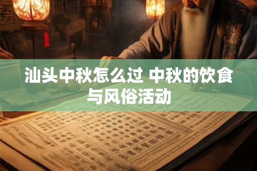 汕头中秋怎么过 中秋的饮食与风俗活动