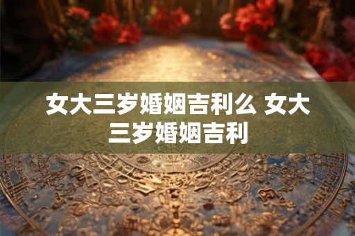 女大三岁婚姻吉利么 女大三岁婚姻吉利 女大三岁婚姻吉利么 女大三岁婚姻吉利