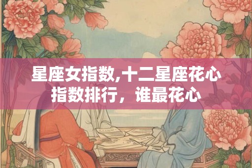星座女指数,十二星座花心指数排行，谁最花心