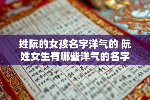 姓阮的女孩名字洋气的 阮姓女生有哪些洋气的名字 姓阮的女孩名字洋气的 阮姓女生有哪些洋气的名字