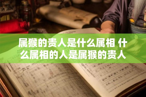 属猴的贵人是什么属相 什么属相的人是属猴的贵人