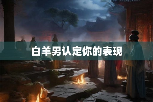 白羊男认定你的表现 白羊男认定你的表现