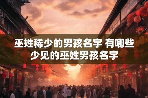 巫姓稀少的男孩名字 有哪些少见的巫姓男孩名字 巫姓稀少的男孩名字 有哪些少见的巫姓男孩名字