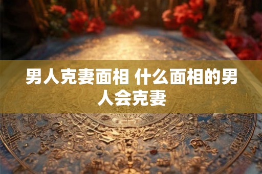 男人克妻面相 什么面相的男人会克妻