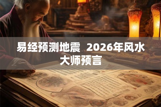 易经预测地震 2026年风水大师预言 易经预测地震 2026年风水大师预言