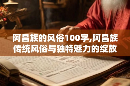 阿昌族的风俗100字,阿昌族传统风俗与独特魅力的绽放 阿昌族的风俗100字,阿昌族传统风俗与独特魅力的绽放