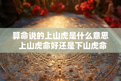 算命说的上山虎是什么意思  上山虎命好还是下山虎命好