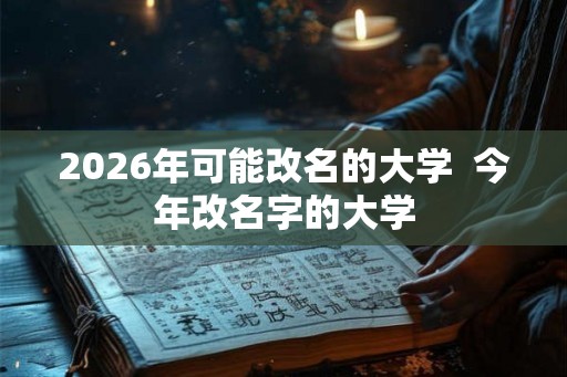 2026年可能改名的大学  今年改名字的大学