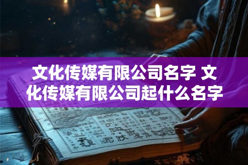 文化传媒有限公司名字 文化传媒有限公司起什么名字大气