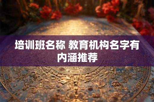 培训班名称 教育机构名字有内涵推荐