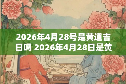 2026年4月28号是黄道吉日吗 2026年4月28日是黄道吉日吗