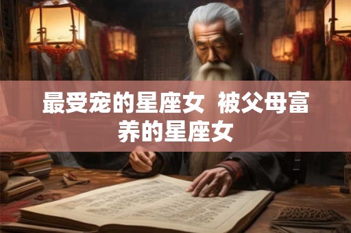 最受宠的星座女  被父母富养的星座女