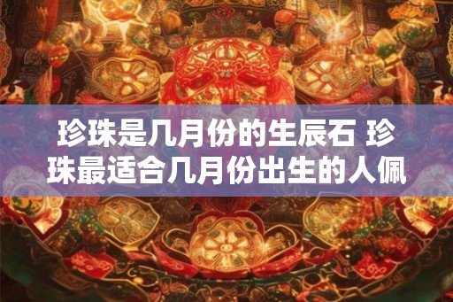 珍珠是几月份的生辰石 珍珠最适合几月份出生的人佩戴