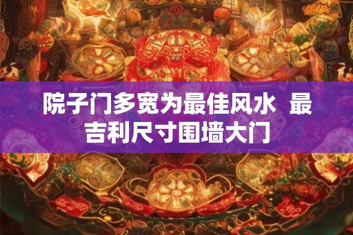 院子门多宽为最佳风水  最吉利尺寸围墙大门