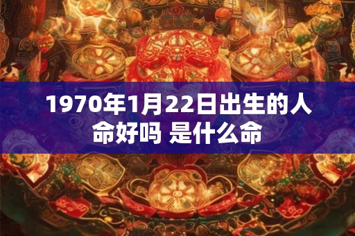 1970年1月22日出生的人命好吗 是什么命 1970年1月22日出生的人命好吗 是什么命