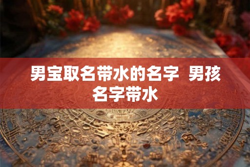 男宝取名带水的名字 男孩名字带水 男宝取名带水的名字 男孩名字带水
