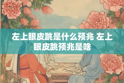 左上眼皮跳是什么预兆 左上眼皮跳预兆是啥