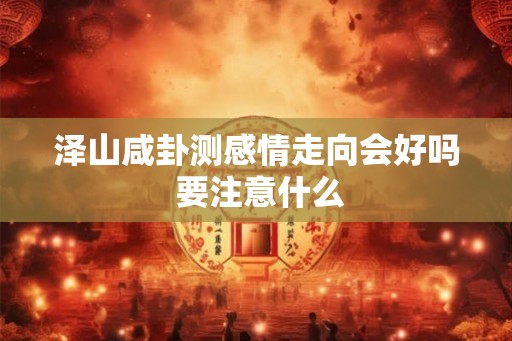 泽山咸卦测感情走向会好吗 要注意什么