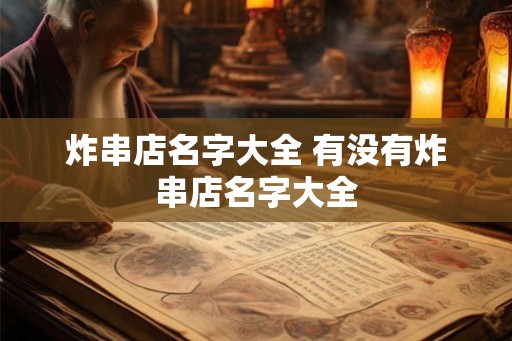 炸串店名字大全 有没有炸串店名字大全 炸串店名字大全 有没有炸串店名字大全