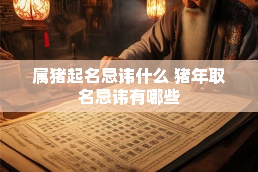 属猪起名忌讳什么 猪年取名忌讳有哪些