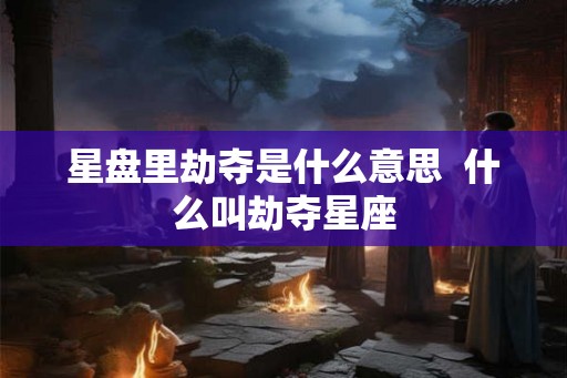 星盘里劫夺是什么意思 什么叫劫夺星座 星盘里劫夺是什么意思 什么叫劫夺星座