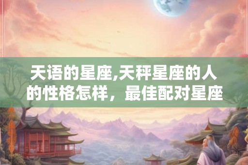 天语的星座,天秤星座的人的性格怎样，最佳配对星座如何？