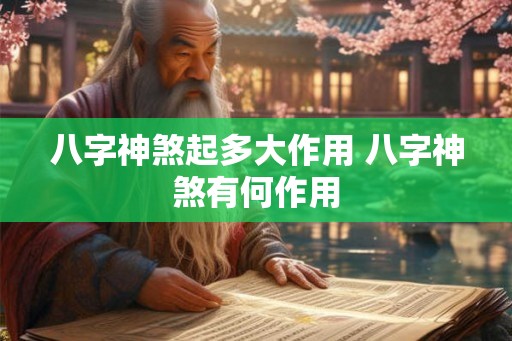 八字神煞起多大作用 八字神煞有何作用 八字神煞起多大作用 八字神煞有何作用