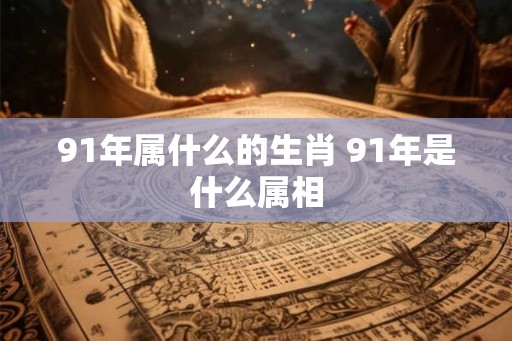 91年属什么的生肖 91年是什么属相