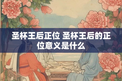 圣杯王后正位 圣杯王后的正位意义是什么