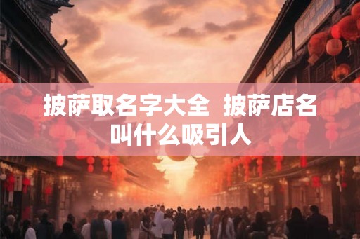 披萨取名字大全 披萨店名叫什么吸引人 披萨取名字大全 披萨店名叫什么吸引人