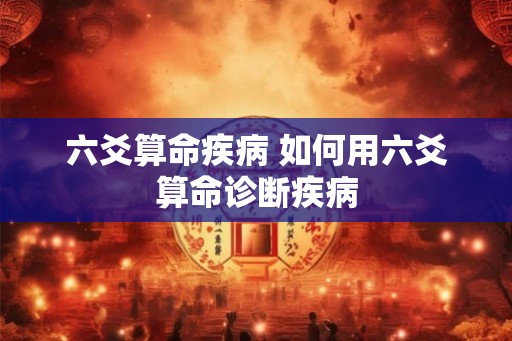 六爻算命疾病 如何用六爻算命诊断疾病