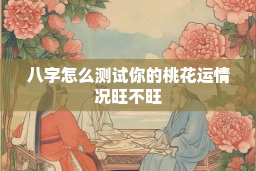 八字怎么测试你的桃花运情况旺不旺