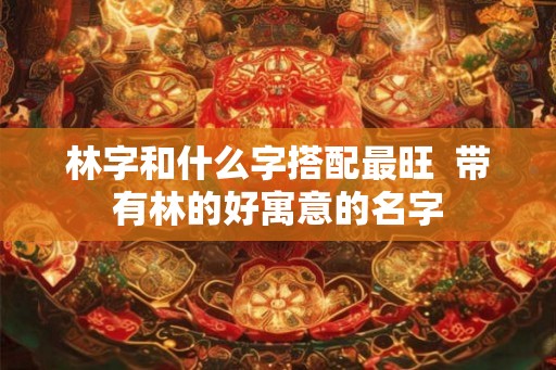 林字和什么字搭配最旺  带有林的好寓意的名字