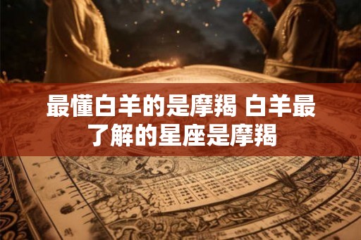 最懂白羊的是摩羯 白羊最了解的星座是摩羯