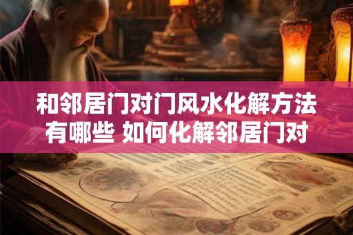 和邻居门对门风水化解方法有哪些 如何化解邻居门对门风水问题
