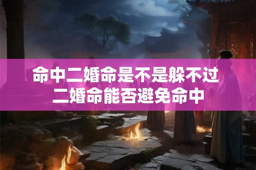 命中二婚命是不是躲不过 二婚命能否避免命中
