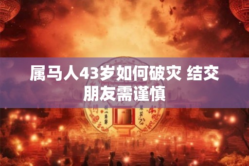 属马人43岁如何破灾 结交朋友需谨慎