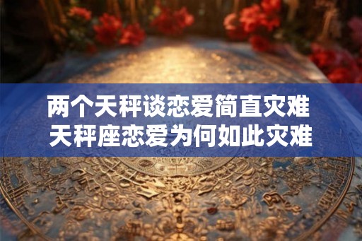 两个天秤谈恋爱简直灾难 天秤座恋爱为何如此灾难