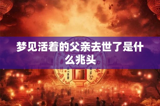 梦见活着的父亲去世了是什么兆头