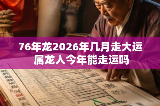 76年龙2026年几月走大运 属龙人今年能走运吗