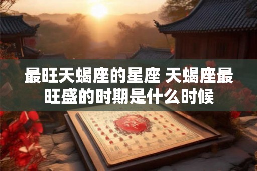 最旺天蝎座的星座 天蝎座最旺盛的时期是什么时候